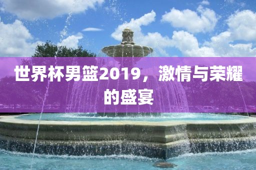 世界杯男篮2019，激情与荣耀吉安市靖泰电力工程有限公司的盛宴