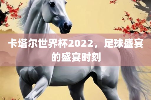 卡塔尔世界杯2022，足球盛宴的盛宴时吉安市靖泰电力工程有限公司刻