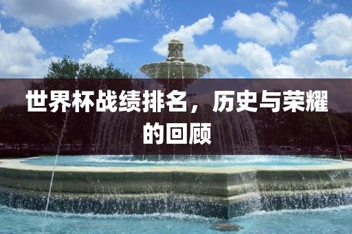 世界杯战绩排名，历史与荣耀的回顾