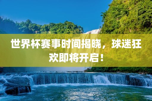 世界杯赛事时间揭晓，球迷狂欢即将开启！吉安市靖泰电力工程有限公司