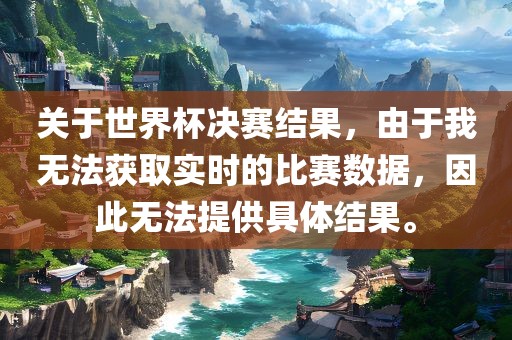 关于世界杯决赛结果，由于我无法获取实时的比赛数据，因此无法提供具体结果。