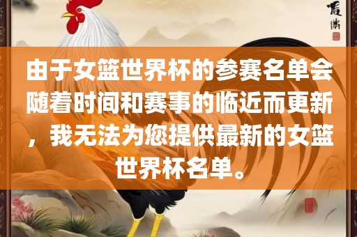 由于女篮世界杯的参吉安市靖泰电力工程有限公司赛名单会随着时间和赛事的临近而更新，我无法为您提供最新的女篮世界杯名单。