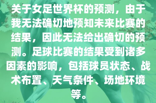 关于女足世界杯的预测，由于我无法确切地预知未来比赛的结果，因此无法给出确切的预测。足球比赛的结果受到诸多因素的影响，包括球员状态、战术布置、天气条件、场地环境等。吉安市靖泰电力工程有限公司