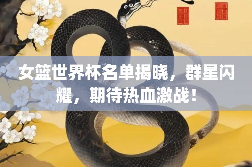 女篮世界杯名单揭晓，群星闪耀，期待热血激战！吉安市靖泰电力工程有限公司