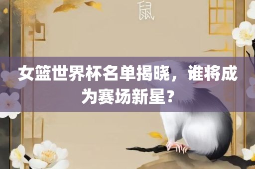 女篮世界杯名单揭晓，谁将成为赛场新星？