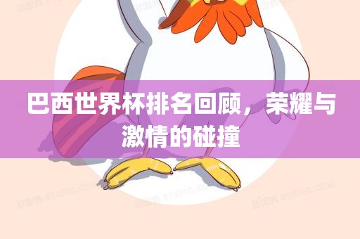巴西世界杯排名回顾，荣耀与激情的吉安市靖泰电力工程有限公司碰撞