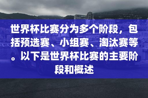 世界杯比赛分为多个阶段，包括预选赛、小组赛、淘汰赛等。以下是世界杯比赛的主要阶段和概述
