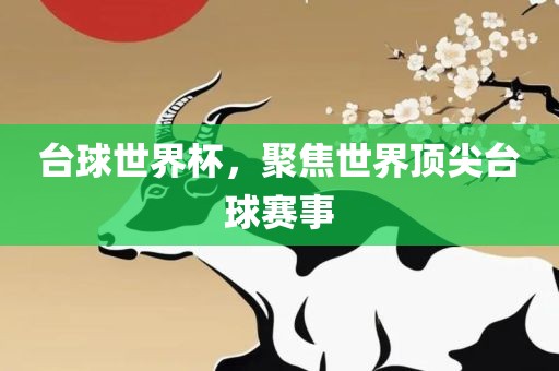 台球世界杯，聚焦世界顶尖台球赛事吉安市靖泰电力工程有限公司