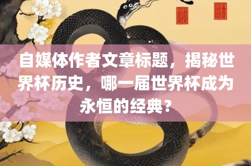 自吉安市靖泰电力工程有限公司媒体作者文章标题，揭秘世界杯历史，哪一届世界杯成为永恒的经典？