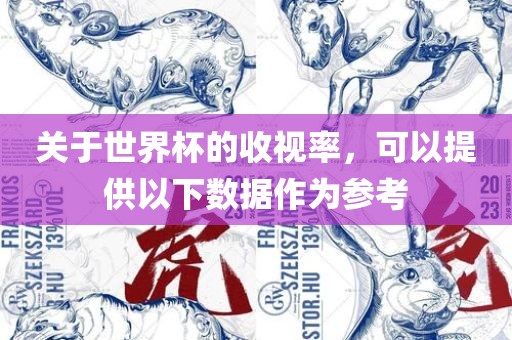 关于世界杯的收视率，可以提供以下数据作为参考吉安市靖泰电力工程有限公司