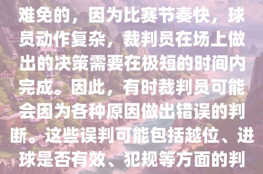 在世界杯足球比赛中，误判是难免的，因为比赛节奏快，球员动作复杂，裁判员在场上做出的决策需要在极短的时间内完成。因此，有时裁判员可能会因为各种原因做出错误的判断。这些误判可能包括越位、进球是否有效、犯规等方面的判断。