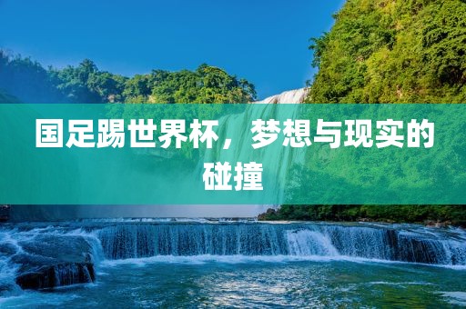 国足踢世界杯，梦想与现实的碰撞