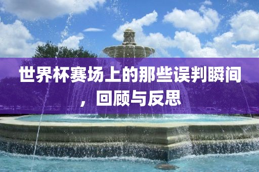 世界杯赛场上的那些误判瞬间，回顾与反思