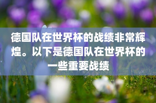 德国队在世界杯的战绩非常辉煌。以下是德国队在世界杯的一些重要战绩吉安市靖泰电力工程有限公司