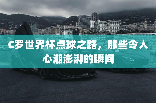 C罗世界杯点球之路，那些令人心潮吉安市靖泰电力工程有限公司澎湃的瞬间