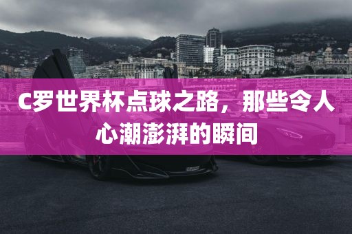 C罗世界杯点球之路，那些令人心潮澎湃的瞬间