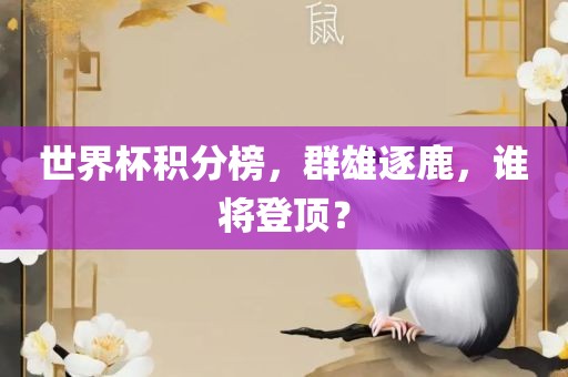 世界杯积分榜，群雄逐鹿，谁将登顶？