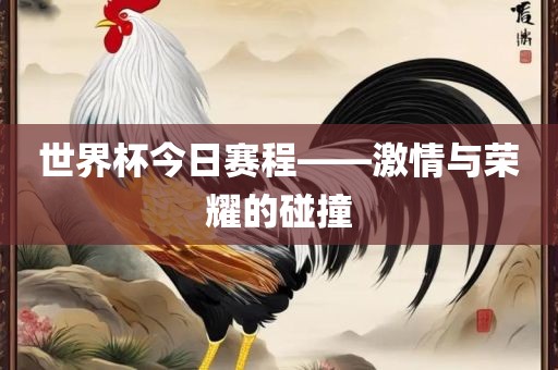 世界杯今日赛程——吉安市靖泰电力工程有限公司激情与荣耀的碰撞