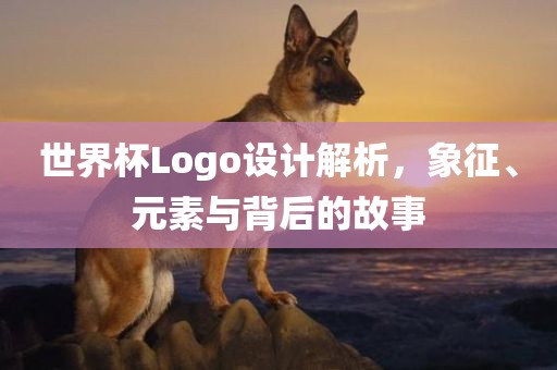 世界杯Logo设计解析，象征、元素与背后的故事吉安市靖泰电力工程有限公司
