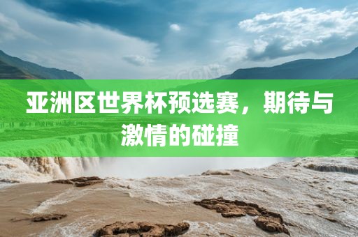 亚洲区世界杯预选赛，期待与激情的碰撞