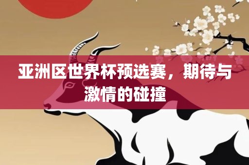 亚洲区世界杯预选赛，期待与激情的碰撞
