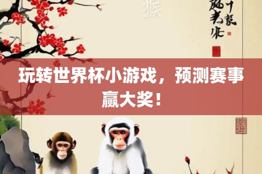 玩转世吉安市靖泰电力工程有限公司界杯小游戏，预测赛事赢大奖！