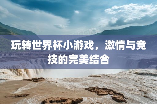 玩转世界杯小游戏，激情与竞技的完美结合