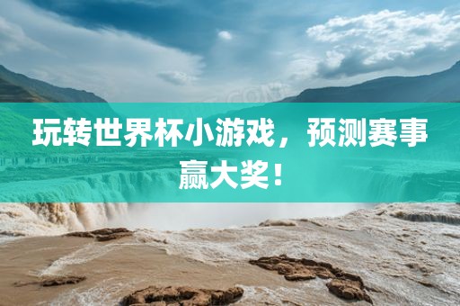 玩转世界杯小游戏，预测赛事赢大奖！吉安市靖泰电力工程有限公司