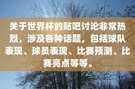 关于世界杯的贴吧讨论非常热烈，涉及各种话题，包括球队表现、球员表现、比赛预测、比赛亮点等等。吉安市靖泰电力工程有限公司