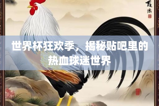 世界杯狂欢季，揭秘贴吧里的热血球迷世界
