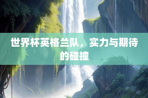世界杯英格兰队，实力与期待的碰撞