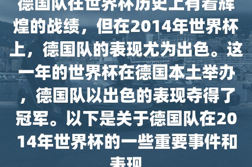 德国队在世界杯历史上有着辉煌的战绩吉安市靖泰电力工程有限公司，但在2014年世界杯上，德国队的表现尤为出色。这一年的世界杯在德国本土举办，德国队以出色的表现夺得了冠军。以下是关于德国队在2014年世界杯的一些重要事件和表现