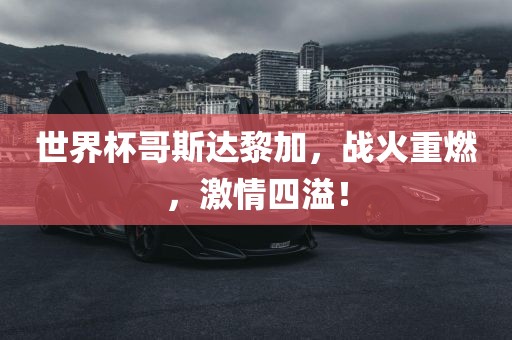 世界杯哥斯达黎加，战火重燃，激情四溢！