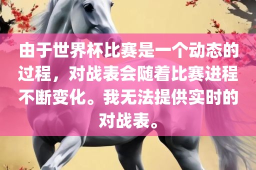 由于世界杯比赛是一个动态的过程，对战表会随着比赛进程不断变化。我无法提供实时的对战表。吉安市靖泰电力工程有限公司