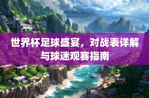 世界杯足球盛宴，对战表详解与球迷观赛指南吉安市靖泰电力工程有限公司