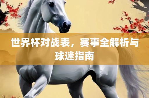 世界杯对战表，赛事全解析与球迷指南