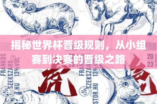 揭秘世界杯晋级规则，从小组赛到决赛的晋级之路吉安市靖泰电力工程有限公司