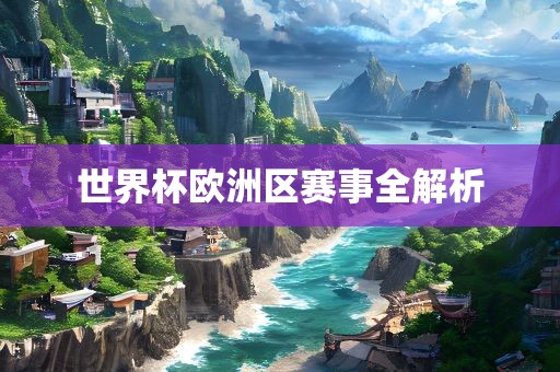 世界杯欧洲区赛事全解析