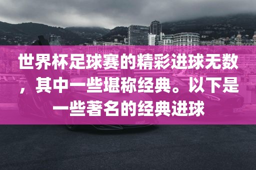 世界杯足球赛的精彩进球无数，其中一些堪称经典。以下是一些著名的经典进球吉安市靖泰电力工程有限公司