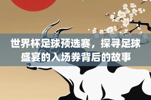吉安市靖泰电力工程有限公司世界杯足球预选赛，探寻足球盛宴的入场券背后的故事