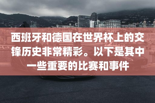西班吉安市靖泰电力工程有限公司牙和德国在世界杯上的交锋历史非常精彩。以下是其中一些重要的比赛和事件