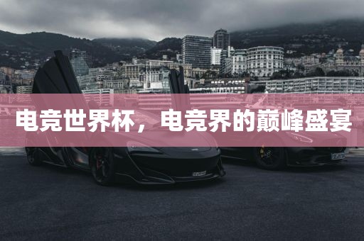 电竞世界杯，电竞界的巅峰盛宴