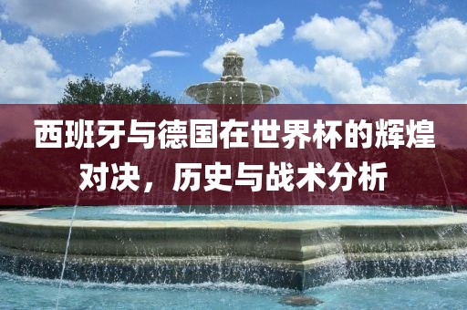 西班牙与德国在世界杯的辉煌对决，历史与战术分析