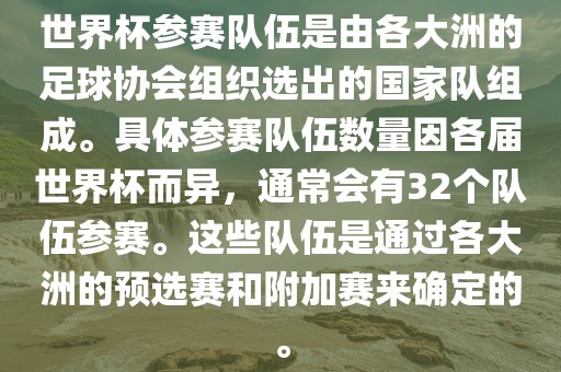 世界杯参赛队伍是由各大洲的足球协会组织选出的国家队组成。具体参赛队伍数量因各届世界杯而异，通常会有32个队伍参赛。这些队伍是通过各大洲的预选赛和附加赛来确定的。