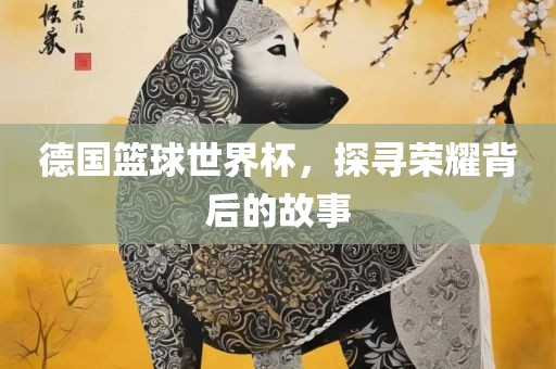 德国篮球世界吉安市靖泰电力工程有限公司杯，探寻荣耀背后的故事