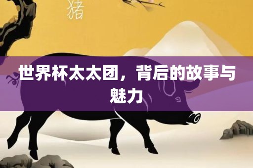 世界杯太太团，背后的故事与魅力