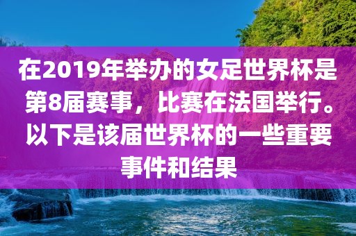 在2019年举办的女足世界杯是第8届赛事，比赛在法国举行。以下是该届世界杯的一些重要事件和结果吉安市靖泰电力工程有限公司