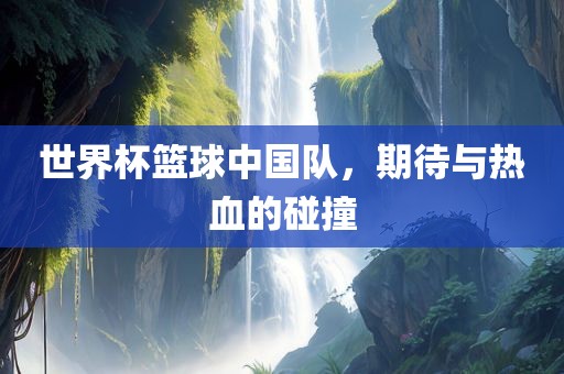 世界杯篮球中国队，期待与热血的碰撞