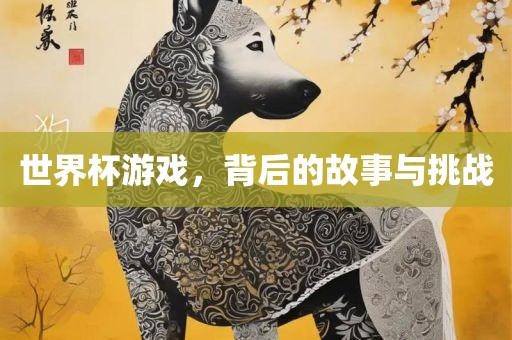 世界杯游戏，背后的故事与挑战