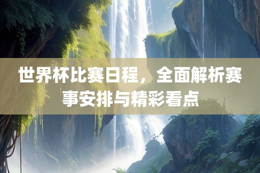 世界杯比赛日程，全面解析赛事安排与精彩看点